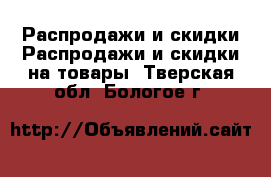 Распродажи и скидки Распродажи и скидки на товары. Тверская обл.,Бологое г.